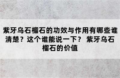 紫牙乌石榴石的功效与作用有哪些谁清楚？这个谁能说一下？ 紫牙乌石榴石的价值